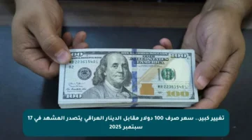 تغيير كبير.. سعر صرف 100 دولار مقابل الدينار العراقي يتصدر المشهد في 17 سبتمبر 2025